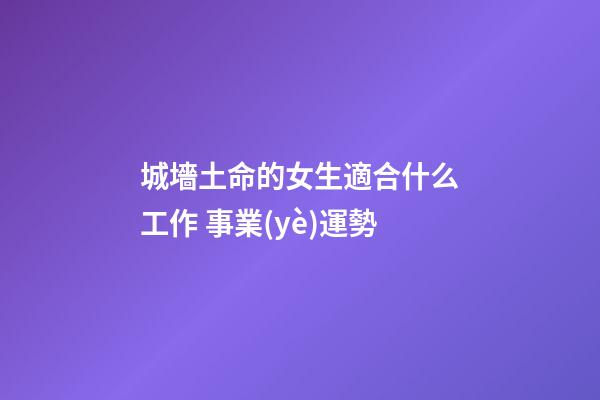城墻土命的女生適合什么工作 事業(yè)運勢